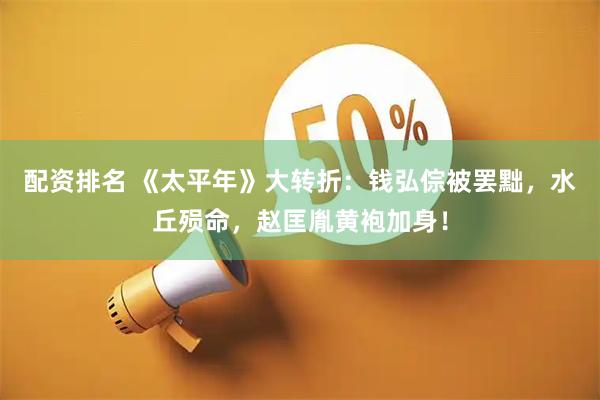 配资排名 《太平年》大转折：钱弘倧被罢黜，水丘殒命，赵匡胤黄袍加身！