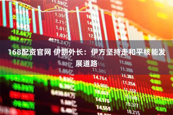 168配资官网 伊朗外长：伊方坚持走和平核能发展道路