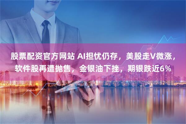 股票配资官方网站 AI担忧仍存，美股走V微涨，软件股再遭抛售，金银油下挫，期银跌近6%