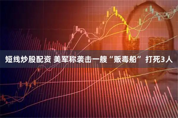短线炒股配资 美军称袭击一艘“贩毒船” 打死3人