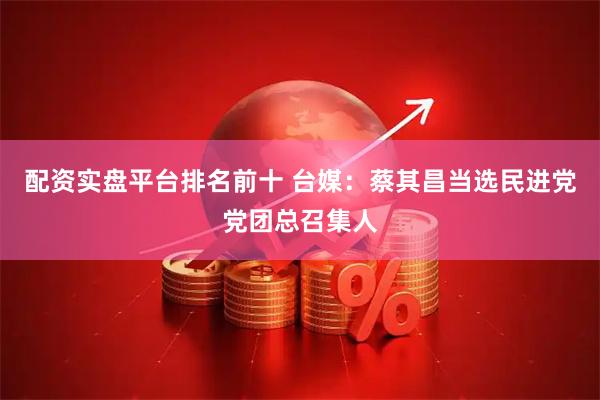 配资实盘平台排名前十 台媒：蔡其昌当选民进党党团总召集人