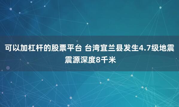 可以加杠杆的股票平台 台湾宜兰县发生4.7级地震 震源深度8千米