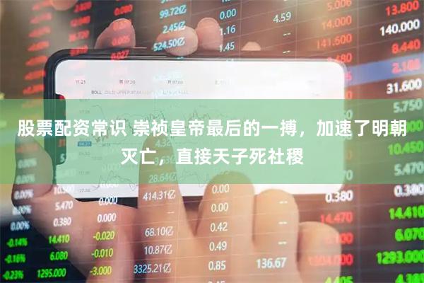 股票配资常识 崇祯皇帝最后的一搏，加速了明朝灭亡，直接天子死社稷