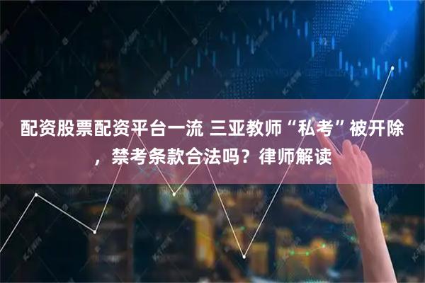 配资股票配资平台一流 三亚教师“私考”被开除，禁考条款合法吗？律师解读