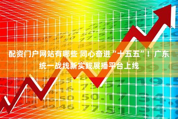 配资门户网站有哪些 同心奋进“十五五”！广东统一战线新实践展播平台上线