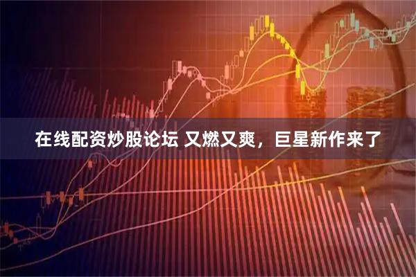 在线配资炒股论坛 又燃又爽，巨星新作来了