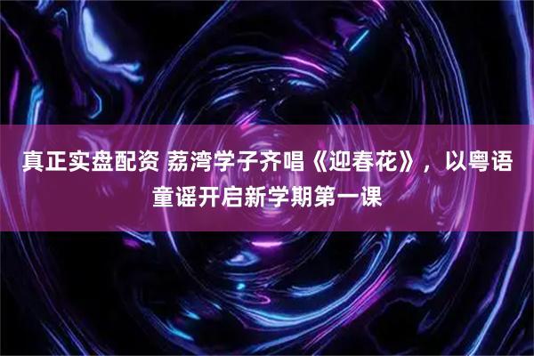 真正实盘配资 荔湾学子齐唱《迎春花》，以粤语童谣开启新学期第一课