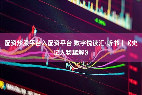 配资炒股平台入配资平台 数字悦读汇·听书丨《史记人物趣解》