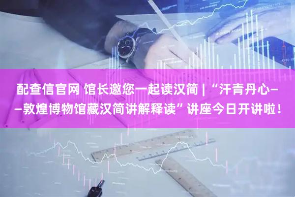 配查信官网 馆长邀您一起读汉简 | “汗青丹心——敦煌博物馆藏汉简讲解释读”讲座今日开讲啦！