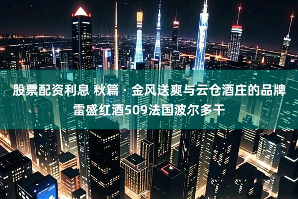 股票配资利息 秋篇 · 金风送爽与云仓酒庄的品牌雷盛红酒509法国波尔多干