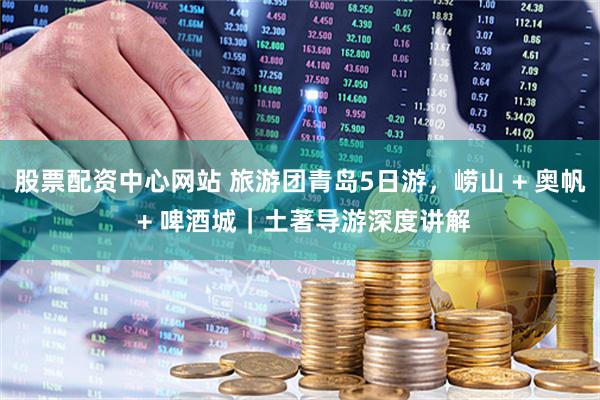 股票配资中心网站 旅游团青岛5日游，崂山 + 奥帆 + 啤酒城｜土著导游深度讲解