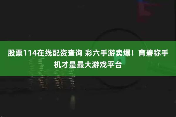 股票114在线配资查询 彩六手游卖爆！育碧称手机才是最大游戏平台