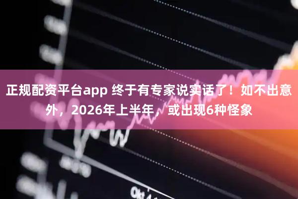 正规配资平台app 终于有专家说实话了！如不出意外，2026年上半年，或出现6种怪象