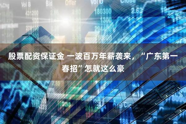 股票配资保证金 一波百万年薪袭来，“广东第一春招”怎就这么豪
