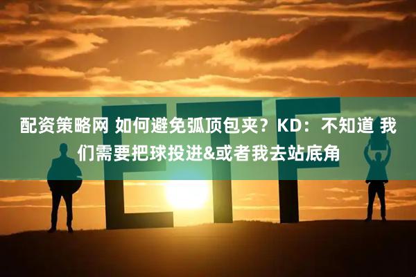 配资策略网 如何避免弧顶包夹？KD：不知道 我们需要把球投进&或者我去站底角