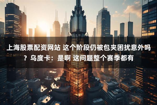 上海股票配资网站 这个阶段仍被包夹困扰意外吗？乌度卡：是啊 这问题整个赛季都有