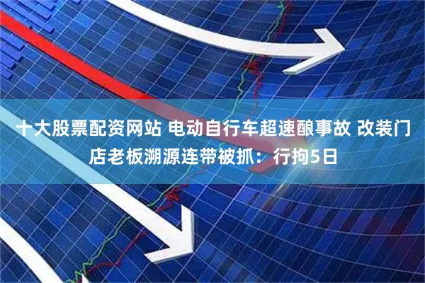 十大股票配资网站 电动自行车超速酿事故 改装门店老板溯源连带被抓：行拘5日