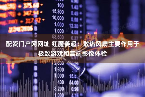配资门户网网址 红魔姜超：散热风扇主要作用于极致游戏和高端影像体验