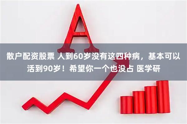 散户配资股票 人到60岁没有这四种病，基本可以活到90岁！希望你一个也没占 医学研