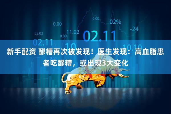 新手配资 醪糟再次被发现！医生发现：高血脂患者吃醪糟，或出现3大变化