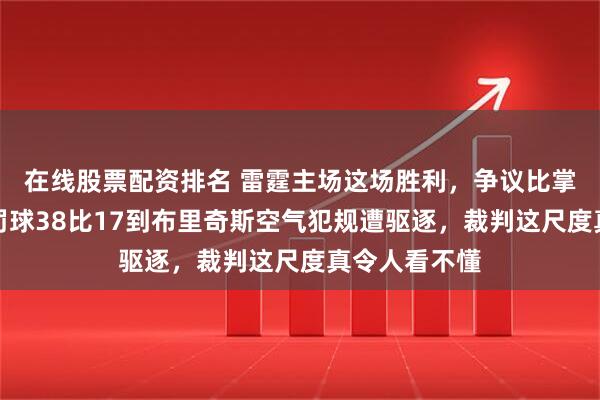 在线股票配资排名 雷霆主场这场胜利，争议比掌声还大！从罚球38比17到布里奇斯空气犯规遭驱逐，裁判这尺度真令人看不懂