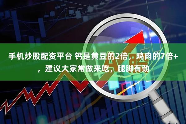 手机炒股配资平台 钙是黄豆的2倍，鸡肉的7倍+，建议大家常做来吃，腿脚有劲