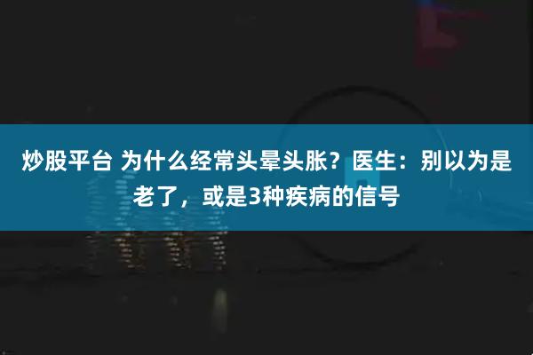 炒股平台 为什么经常头晕头胀？医生：别以为是老了，或是3种疾病的信号