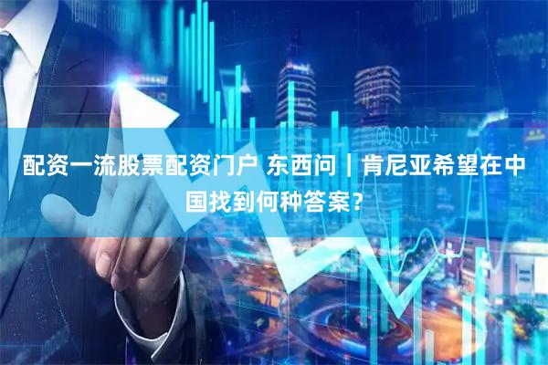 配资一流股票配资门户 东西问｜肯尼亚希望在中国找到何种答案？