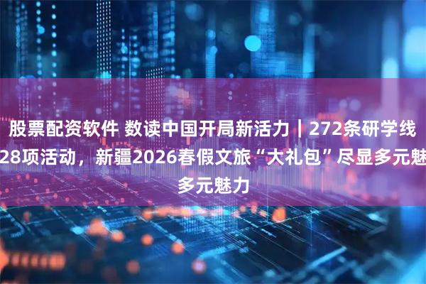 股票配资软件 数读中国开局新活力｜272条研学线、28项活动，新疆2026春假文旅“大礼包”尽显多元魅力