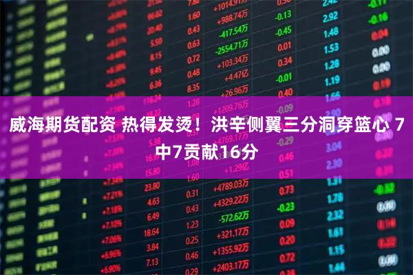 威海期货配资 热得发烫！洪辛侧翼三分洞穿篮心 7中7贡献16分