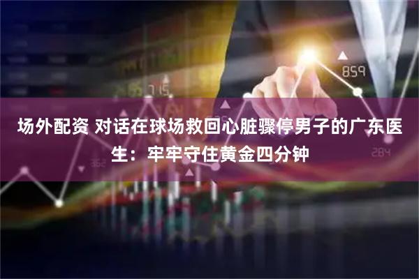 场外配资 对话在球场救回心脏骤停男子的广东医生：牢牢守住黄金四分钟