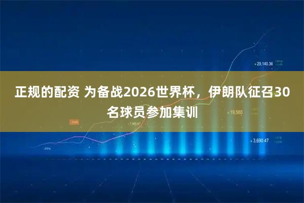 正规的配资 为备战2026世界杯，伊朗队征召30名球员参加集训