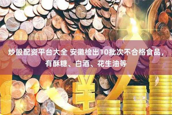 炒股配资平台大全 安徽检出10批次不合格食品，有酥糖、白酒、花生油等
