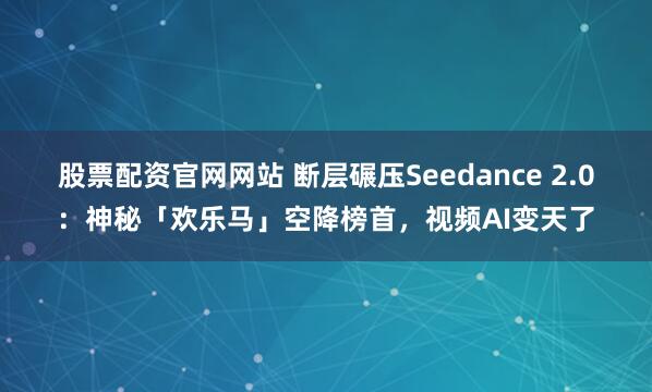 股票配资官网网站 断层碾压Seedance 2.0：神秘「欢乐马」空降榜首，视频AI变天了