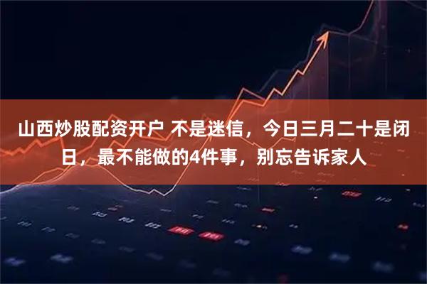 山西炒股配资开户 不是迷信，今日三月二十是闭日，最不能做的4件事，别忘告诉家人