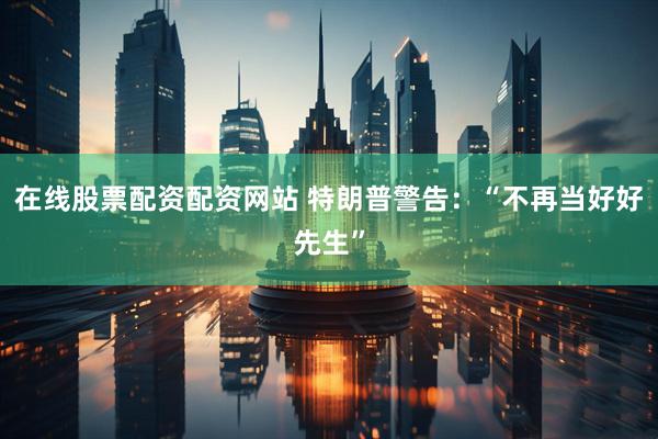 在线股票配资配资网站 特朗普警告：“不再当好好先生”