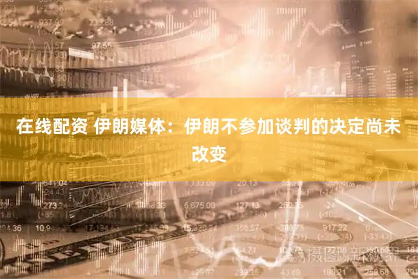 在线配资 伊朗媒体：伊朗不参加谈判的决定尚未改变