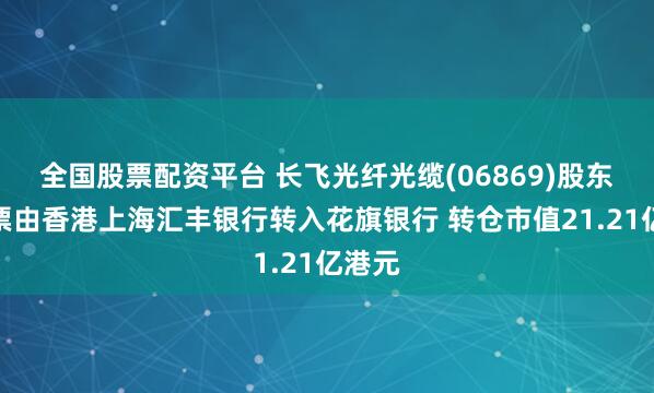 全国股票配资平台 长飞光纤光缆(06869)股东将股票由香港上海汇丰银行转入花旗银行 转仓市值21.21亿港元