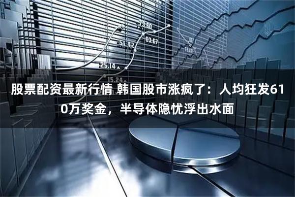 股票配资最新行情 韩国股市涨疯了：人均狂发610万奖金，半导体隐忧浮出水面