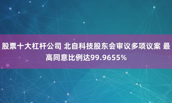股票十大杠杆公司 北自科技股东会审议多项议案 最高同意比例达99.9655%