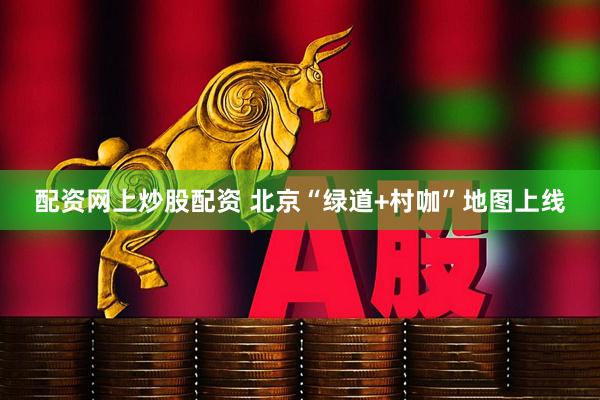 配资网上炒股配资 北京“绿道+村咖”地图上线