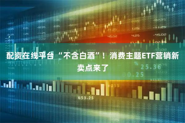 配资在线平台 “不含白酒”！消费主题ETF营销新卖点来了