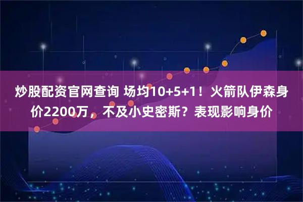 炒股配资官网查询 场均10+5+1！火箭队伊森身价2200万，不及小史密斯？表现影响身价