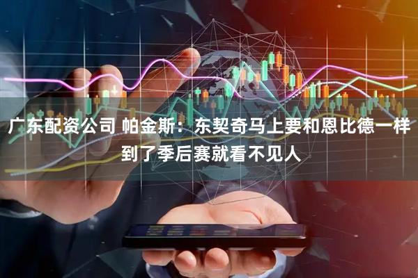 广东配资公司 帕金斯：东契奇马上要和恩比德一样 到了季后赛就看不见人