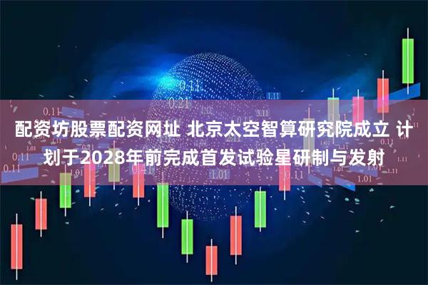 配资坊股票配资网址 北京太空智算研究院成立 计划于2028年前完成首发试验星研制与发射