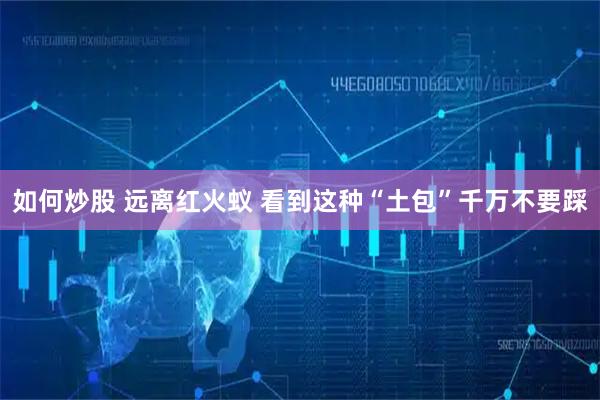 如何炒股 远离红火蚁 看到这种“土包”千万不要踩