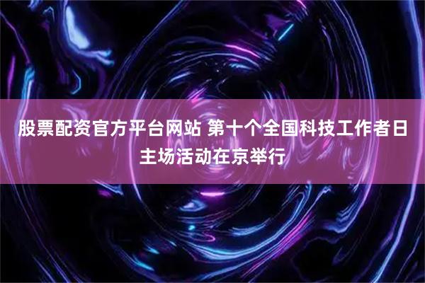 股票配资官方平台网站 第十个全国科技工作者日主场活动在京举行
