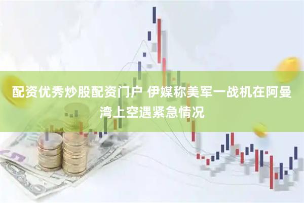 配资优秀炒股配资门户 伊媒称美军一战机在阿曼湾上空遇紧急情况