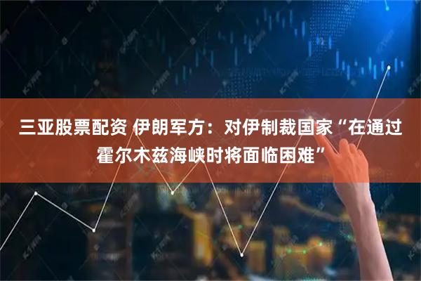 三亚股票配资 伊朗军方：对伊制裁国家“在通过霍尔木兹海峡时将面临困难”