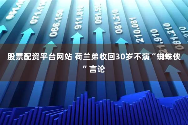 股票配资平台网站 荷兰弟收回30岁不演“蜘蛛侠”言论